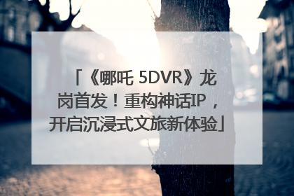 《哪吒 5DVR》龙岗首发！重构神话IP，开启沉浸式文旅新体验