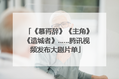 《慕胥辞》《主角》《造城者》……腾讯视频发布大剧片单