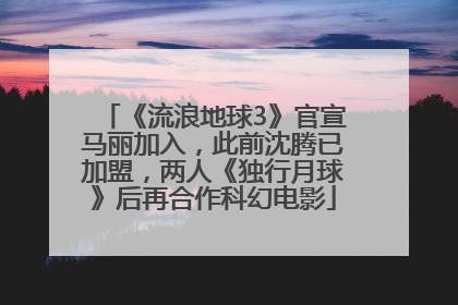 《流浪地球3》官宣马丽加入，此前沈腾已加盟，两人《独行月球》后再合作科幻电影
