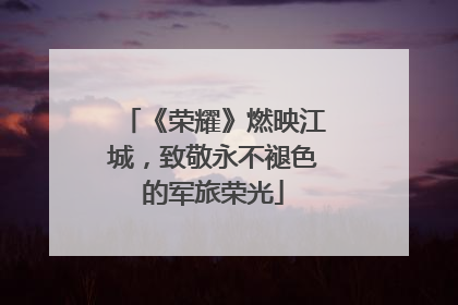 《荣耀》燃映江城，致敬永不褪色的军旅荣光