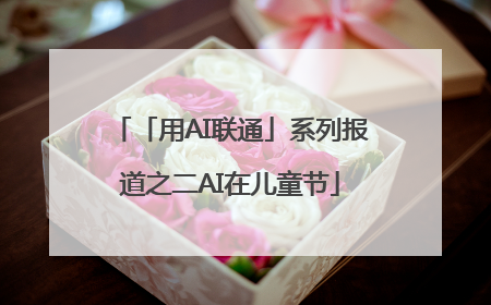 「用AI联通」系列报道之二AI在儿童节