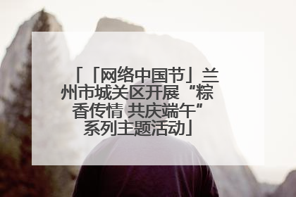 「网络中国节」兰州市城关区开展“粽香传情 共庆端午”系列主题活动