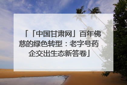 「中国甘肃网」百年佛慈的绿色转型：老字号药企交出生态新答卷