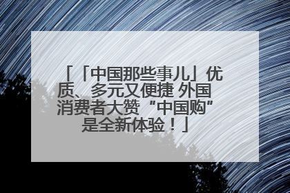 「中国那些事儿」优质、多元又便捷 外国消费者大赞“中国购”是全新体验！