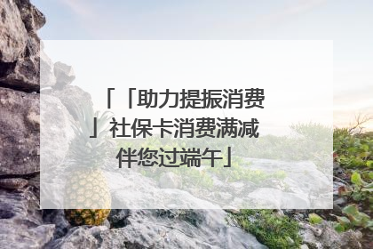 「助力提振消费」社保卡消费满减伴您过端午