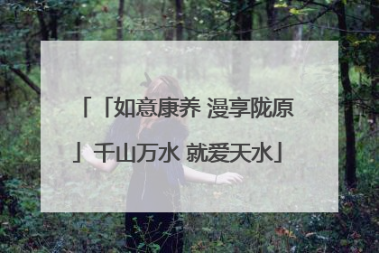 「如意康养 漫享陇原」千山万水 就爱天水