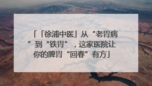 「徐浦中医」从“老胃病”到“铁胃”，这家医院让你的脾胃“回春”有方