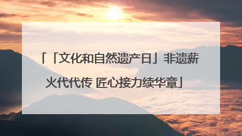 「文化和自然遗产日」非遗薪火代代传 匠心接力续华章