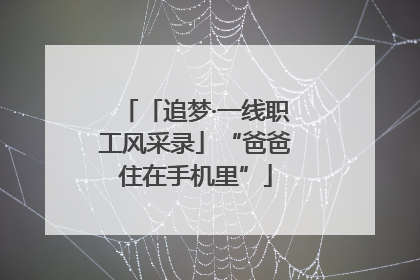 「追梦·一线职工风采录」“爸爸住在手机里”
