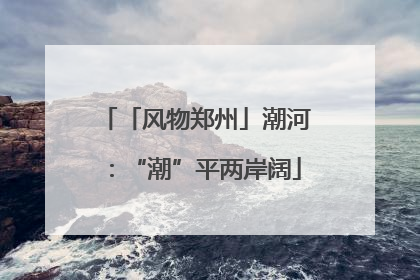 「风物郑州」潮河：“潮”平两岸阔