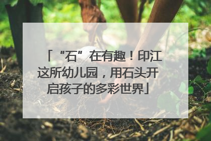 “石”在有趣！印江这所幼儿园，用石头开启孩子的多彩世界