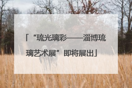 “琉光璃彩——淄博琉璃艺术展”即将展出