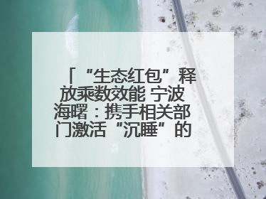“生态红包”释放乘数效能 宁波海曙：携手相关部门激活“沉睡”的公益损害赔偿金