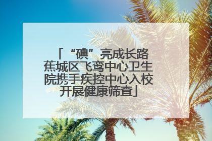 “碘”亮成长路 蕉城区飞鸾中心卫生院携手疾控中心入校开展健康筛查