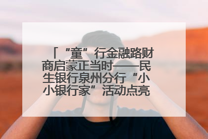 “童”行金融路财商启蒙正当时——民生银行泉州分行“小小银行家”活动点亮少年金融第一课