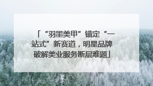 “羽墨美甲”锚定“一站式”新赛道，明星品牌破解美业服务断层难题