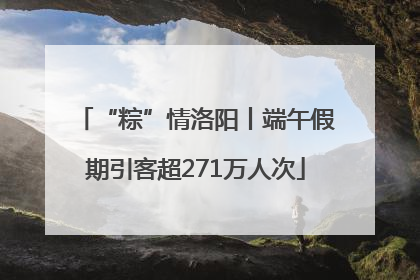 “粽”情洛阳丨端午假期引客超271万人次