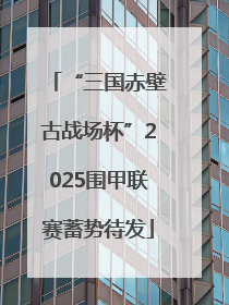 “三国赤壁古战场杯”2025围甲联赛蓄势待发