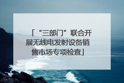 “三部门”联合开展无线电发射设备销售市场专项检查