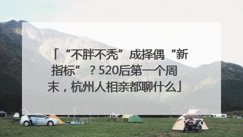 “不胖不秃”成择偶“新指标”？520后第一个周末，杭州人相亲都聊什么