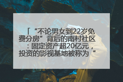 “不论男女到22岁免费分房”背后的南村社区：固定资产超20亿元，投资的影视基地被称为“山村好莱坞”