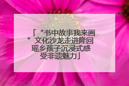 “书中故事我来画”文化沙龙走进隆回 瑶乡孩子沉浸式感受非遗魅力