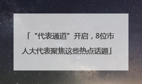 “代表通道”开启，8位市人大代表聚焦这些热点话题