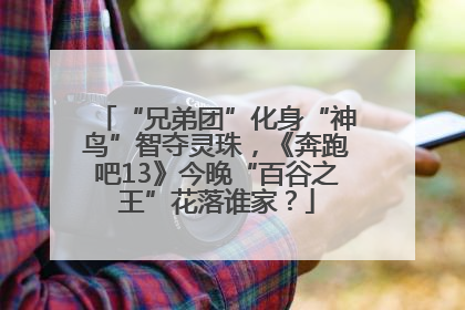 “兄弟团”化身“神鸟”智夺灵珠，《奔跑吧13》今晚“百谷之王”花落谁家？