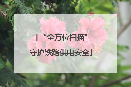 “全方位扫描” 守护铁路供电安全