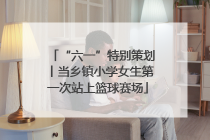 “六一”特别策划丨当乡镇小学女生第一次站上篮球赛场