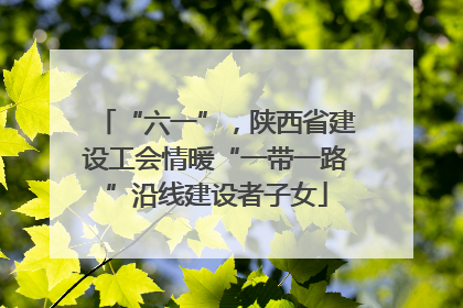 “六一”，陕西省建设工会情暖“一带一路”沿线建设者子女