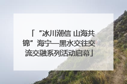 “冰川潮信 山海共锦”海宁—黑水交往交流交融系列活动启幕