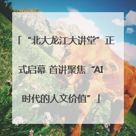 “北大龙江大讲堂”正式启幕 首讲聚焦“AI时代的人文价值”