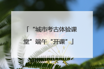 “城市考古体验课堂”端午“开课”