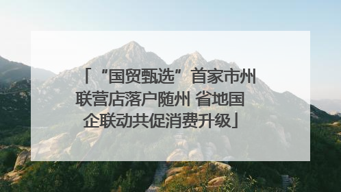 “国贸甄选”首家市州联营店落户随州 省地国企联动共促消费升级