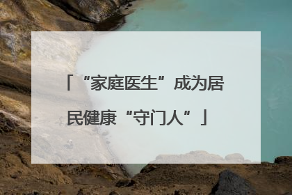 “家庭医生”成为居民健康“守门人”