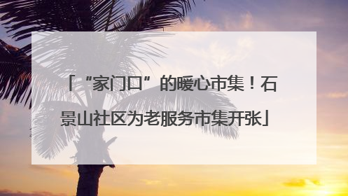 “家门口”的暖心市集！石景山社区为老服务市集开张