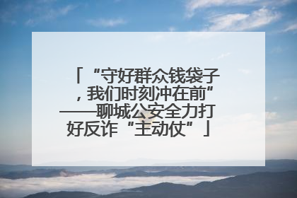 “守好群众钱袋子，我们时刻冲在前”——聊城公安全力打好反诈“主动仗”