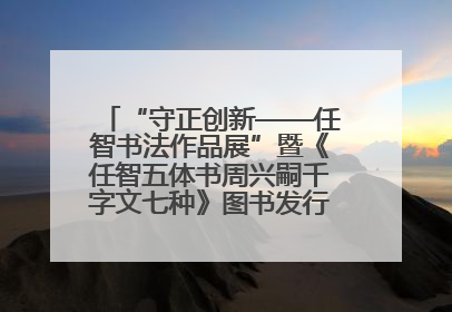 “守正创新——任智书法作品展”暨《任智五体书周兴嗣千字文七种》图书发行仪式在京举