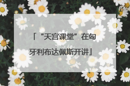 “天宫课堂”在匈牙利布达佩斯开讲