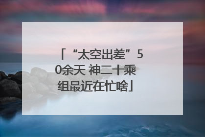“太空出差”50余天 神二十乘组最近在忙啥