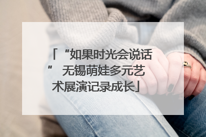 “如果时光会说话” 无锡萌娃多元艺术展演记录成长