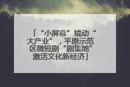 “小屏幕”撬动“大产业”，平原示范区微短剧“剧集地”激活文化新经济