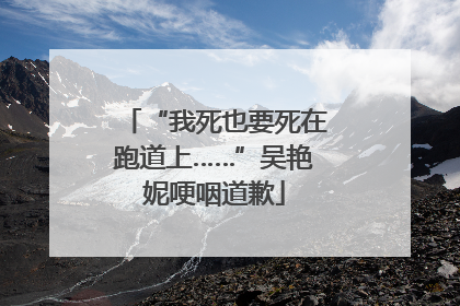 “我死也要死在跑道上……”吴艳妮哽咽道歉