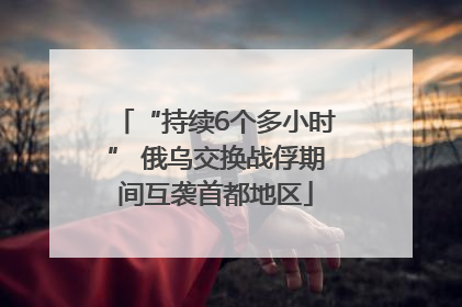 “持续6个多小时” 俄乌交换战俘期间互袭首都地区