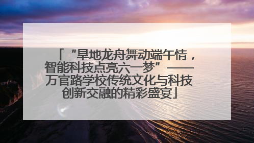 “旱地龙舟舞动端午情，智能科技点亮六一梦”——万官路学校传统文化与科技创新交融的精彩盛宴