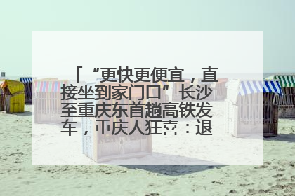 “更快更便宜，直接坐到家门口”长沙至重庆东首趟高铁发车，重庆人狂喜：退了票也要坐