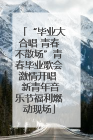 “毕业大合唱 青春不散场”青春毕业歌会激情开唱  新青年音乐节福利燃动现场