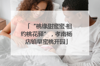 “桃缘甜蜜蜜·相约桃花驿”，孝南杨店镇早蜜桃开园
