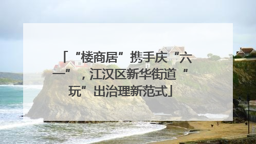 “楼商居”携手庆“六一”，江汉区新华街道“玩”出治理新范式